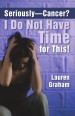 Seriously—Cancer? I Do Not Have Time for This! by: Lauren Graham ISBN10: 1462406025